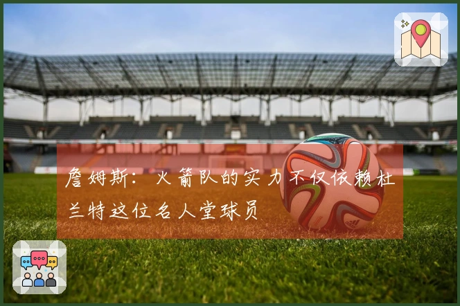 詹姆斯：火箭队的实力不仅依赖杜兰特这位名人堂球员