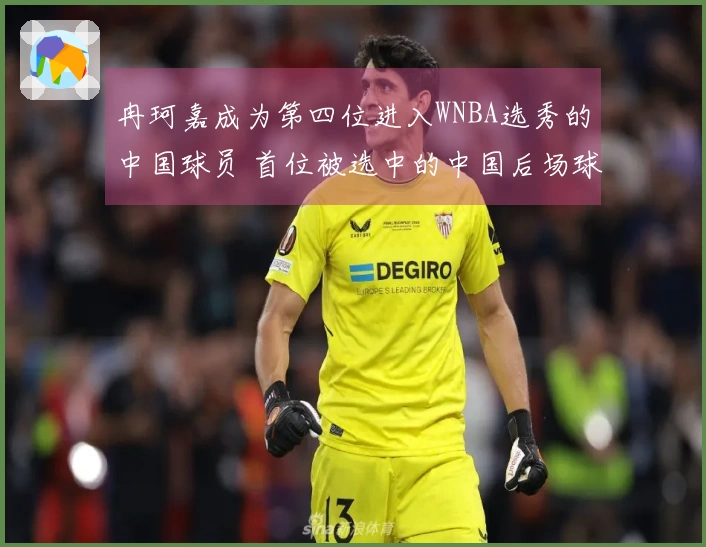 冉珂嘉成为第四位进入WNBA选秀的中国球员 首位被选中的中国后场球员