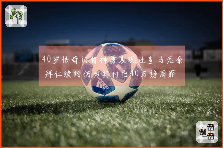 40岁传奇门将神勇表现让皇马无奈 拜仁续约仍为其付出40万镑周薪