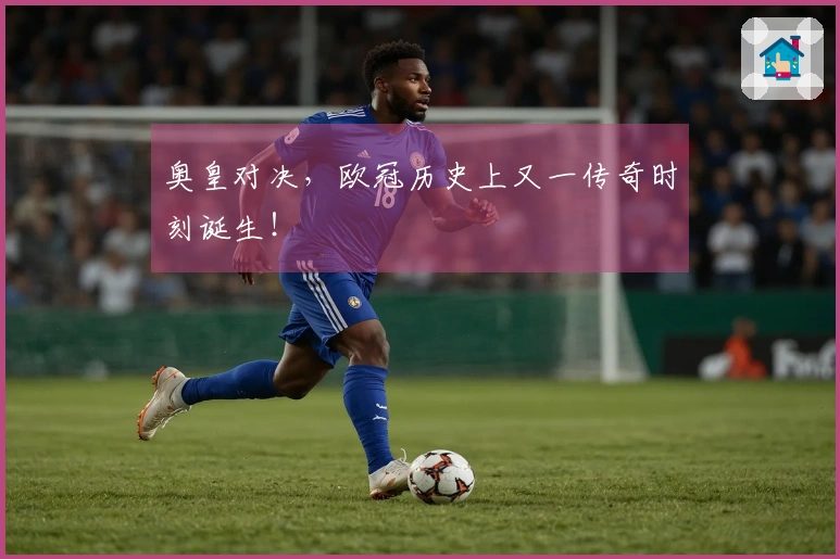 奥皇对决，欧冠历史上又一传奇时刻诞生！
