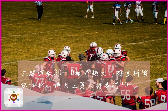 三球连砍30+10绝杀热火，维金斯愤怒摔杯，热火三员大将各得20+