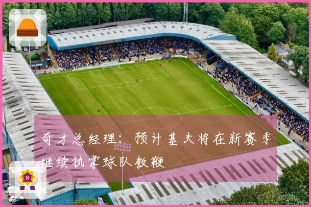 奇才总经理：预计基夫将在新赛季继续执掌球队教鞭