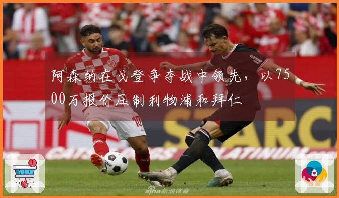 阿森纳在戈登争夺战中领先，以7500万报价压制利物浦和拜仁