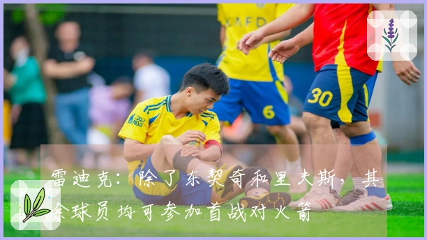 雷迪克：除了东契奇和里夫斯，其余球员均可参加首战对火箭