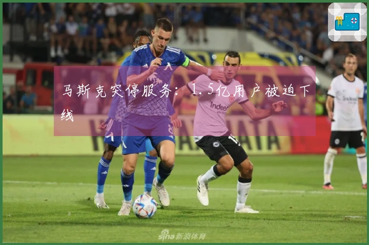 马斯克突停服务：1.5亿用户被迫下线