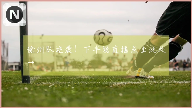 徐州队逆袭！下半场直播点击此处→
