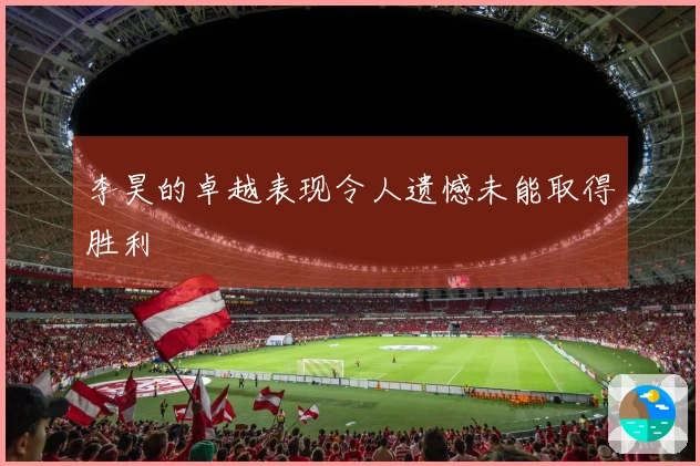 李昊的卓越表现令人遗憾未能取得胜利