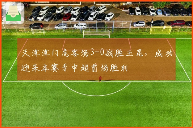 天津津门虎客场3-0战胜玉昆，成功迎来本赛季中超首场胜利