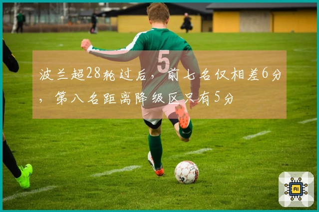 波兰超28轮过后，前七名仅相差6分，第八名距离降级区只有5分