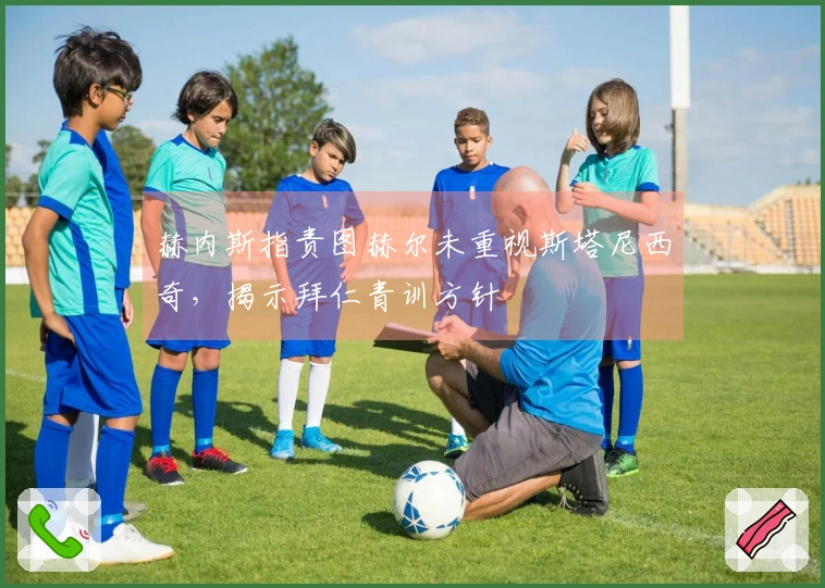 赫内斯指责图赫尔未重视斯塔尼西奇，揭示拜仁青训方针
