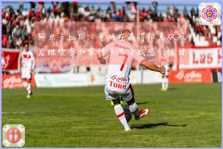 阿尔卡拉斯：辛纳在赢得阳光双冠后继续参加蒙特卡洛令我感到惊讶