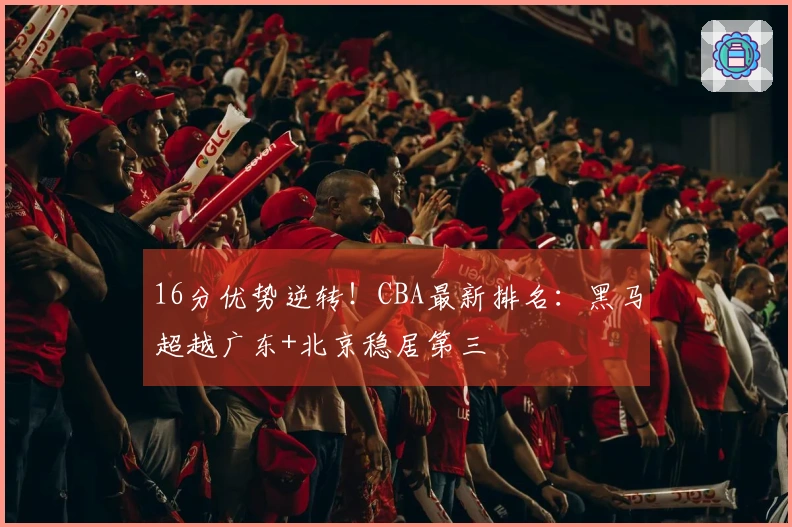 16分优势逆转！CBA最新排名：黑马超越广东+北京稳居第三