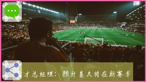 奇才总经理：预计基夫将在新赛季继续执掌球队教鞭