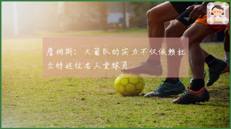 詹姆斯：火箭队的实力不仅依赖杜兰特这位名人堂球员