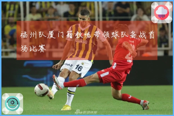 福州队厦门籍教练带领球队备战首场比赛