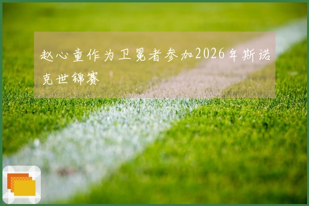 赵心童作为卫冕者参加2026年斯诺克世锦赛
