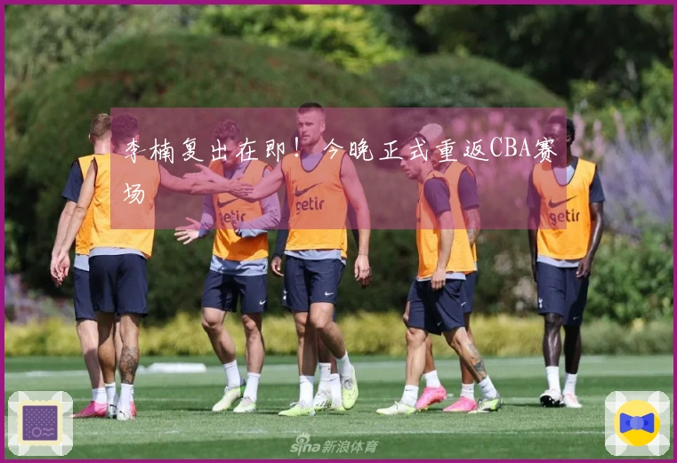 李楠复出在即！今晚正式重返CBA赛场