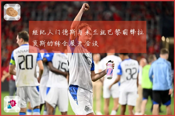 经纪人门德斯与米兰就巴黎前锋拉莫斯的转会展开洽谈